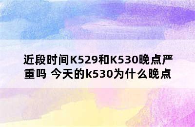 近段时间K529和K530晚点严重吗 今天的k530为什么晚点